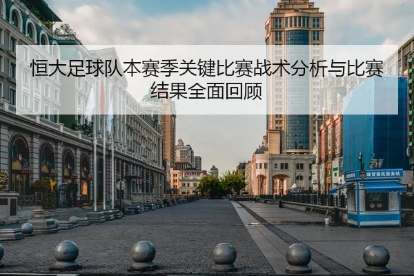 恒大足球队本赛季关键比赛战术分析与比赛结果全面回顾